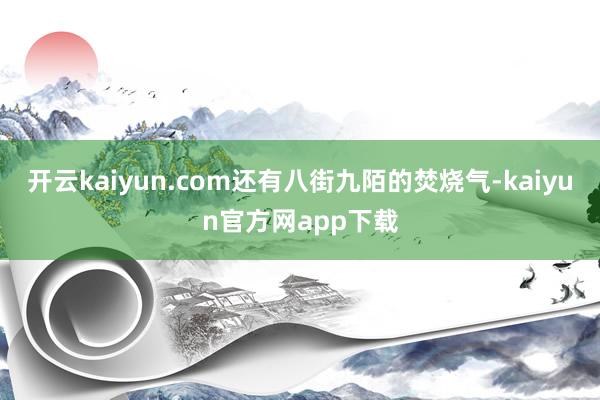 开云kaiyun.com还有八街九陌的焚烧气-kaiyun官方网app下载