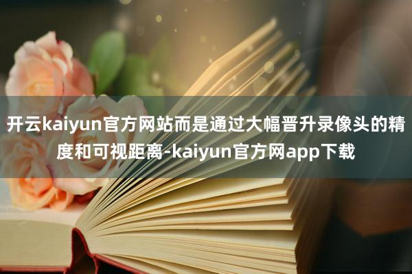 开云kaiyun官方网站而是通过大幅晋升录像头的精度和可视距离-kaiyun官方网app下载