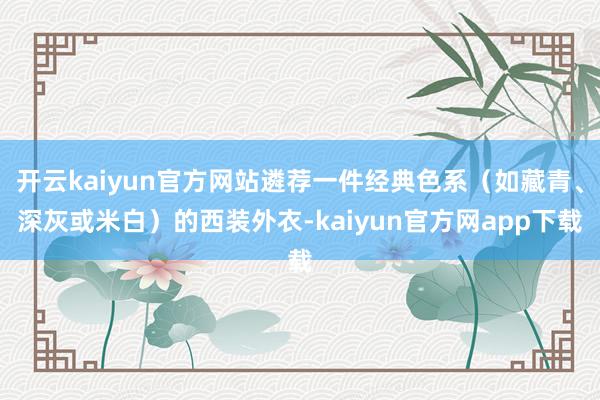 开云kaiyun官方网站遴荐一件经典色系（如藏青、深灰或米白）的西装外衣-kaiyun官方网app下载