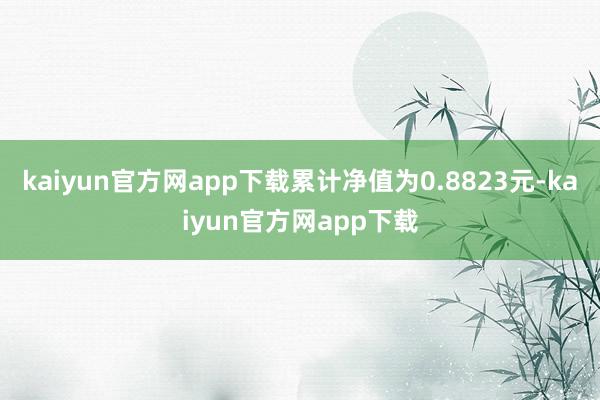 kaiyun官方网app下载累计净值为0.8823元-kaiyun官方网app下载