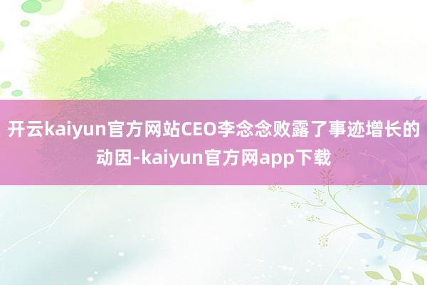 开云kaiyun官方网站CEO李念念败露了事迹增长的动因-kaiyun官方网app下载