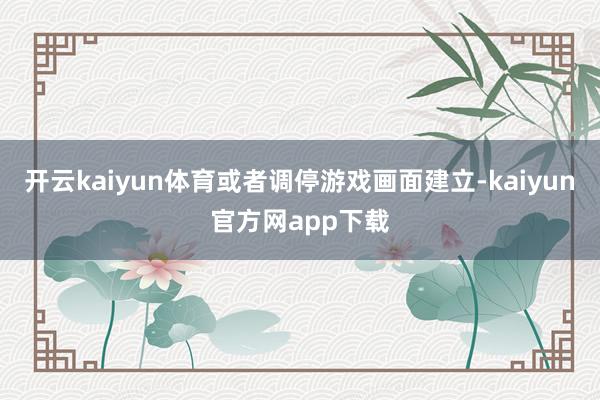 开云kaiyun体育或者调停游戏画面建立-kaiyun官方网app下载