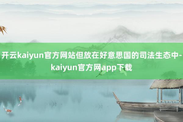 开云kaiyun官方网站但放在好意思国的司法生态中-kaiyun官方网app下载