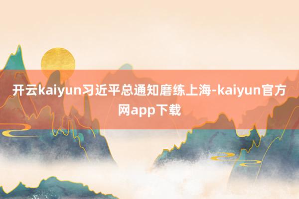 开云kaiyun习近平总通知磨练上海-kaiyun官方网app下载