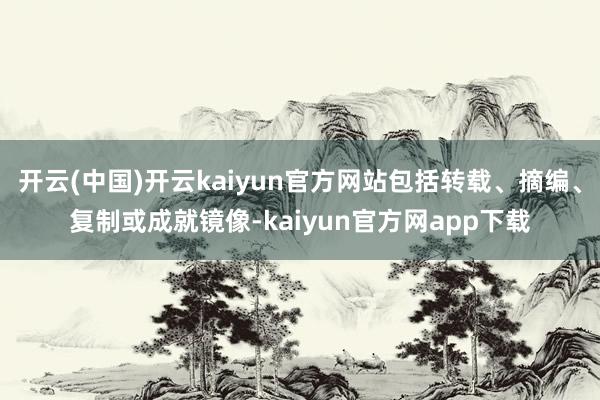 开云(中国)开云kaiyun官方网站包括转载、摘编、复制或成就镜像-kaiyun官方网app下载