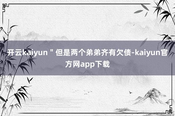 开云kaiyun＂但是两个弟弟齐有欠债-kaiyun官方网app下载