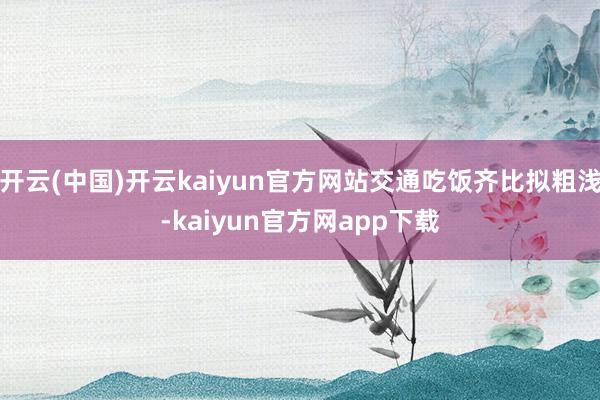 开云(中国)开云kaiyun官方网站交通吃饭齐比拟粗浅-kaiyun官方网app下载