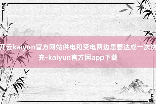 开云kaiyun官方网站供电和受电两边思要达成一次快充-kaiyun官方网app下载