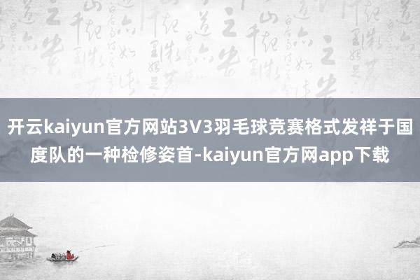 开云kaiyun官方网站3V3羽毛球竞赛格式发祥于国度队的一种检修姿首-kaiyun官方网app下载