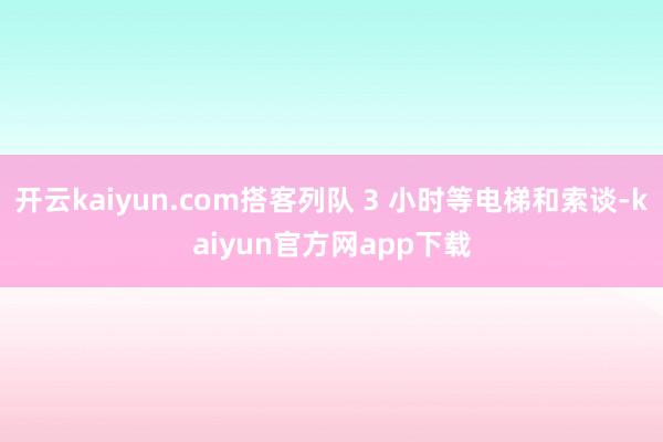 开云kaiyun.com搭客列队 3 小时等电梯和索谈-kaiyun官方网app下载