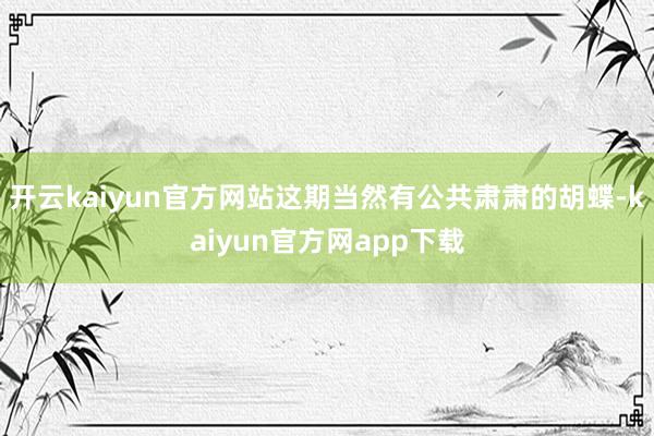 开云kaiyun官方网站这期当然有公共肃肃的胡蝶-kaiyun官方网app下载