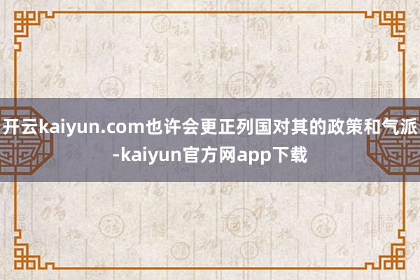 开云kaiyun.com也许会更正列国对其的政策和气派-kaiyun官方网app下载