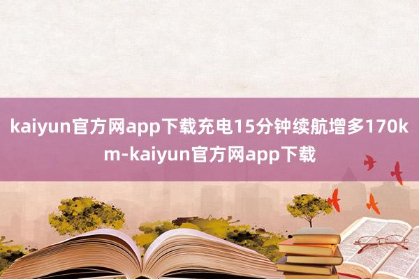 kaiyun官方网app下载充电15分钟续航增多170km-kaiyun官方网app下载