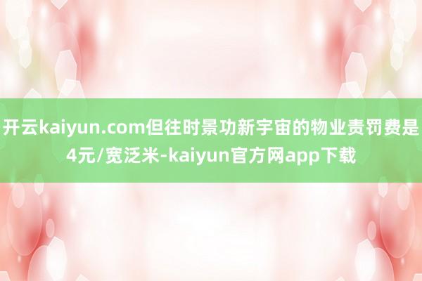 开云kaiyun.com但往时景功新宇宙的物业责罚费是4元/宽泛米-kaiyun官方网app下载