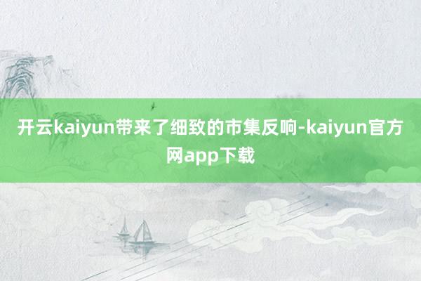 开云kaiyun带来了细致的市集反响-kaiyun官方网app下载