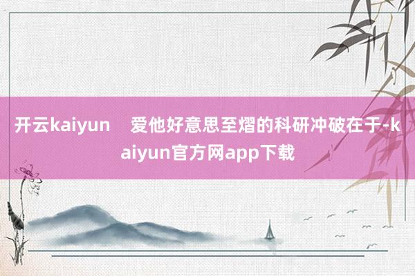 开云kaiyun    爱他好意思至熠的科研冲破在于-kaiyun官方网app下载