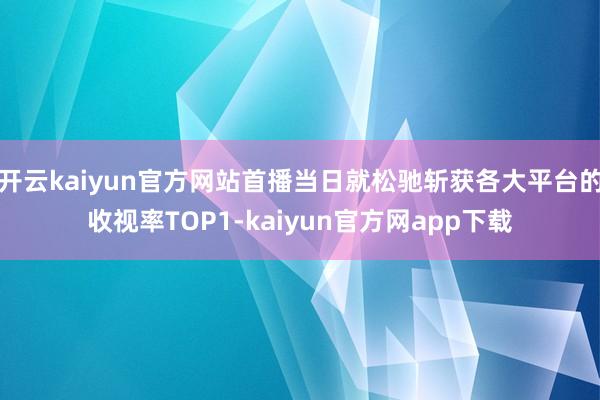 开云kaiyun官方网站首播当日就松驰斩获各大平台的收视率TOP1-kaiyun官方网app下载