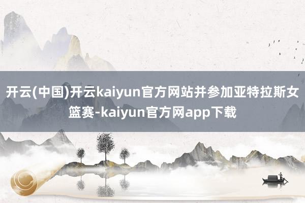 开云(中国)开云kaiyun官方网站并参加亚特拉斯女篮赛-kaiyun官方网app下载