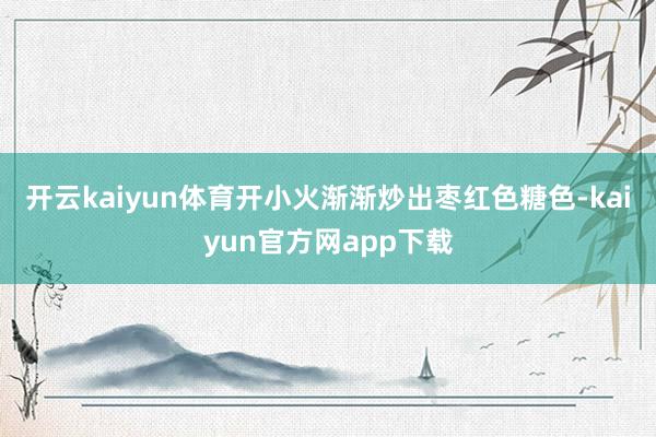 开云kaiyun体育开小火渐渐炒出枣红色糖色-kaiyun官方网app下载