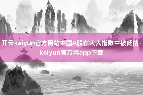 开云kaiyun官方网站中国A股在人人指数中被低估-kaiyun官方网app下载