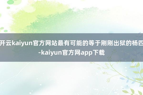 开云kaiyun官方网站最有可能的等于刚刚出狱的杨四-kaiyun官方网app下载