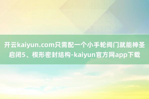 开云kaiyun.com只需配一个小手轮阀门就能神圣启闭5、楔形密封结构-kaiyun官方网app下载