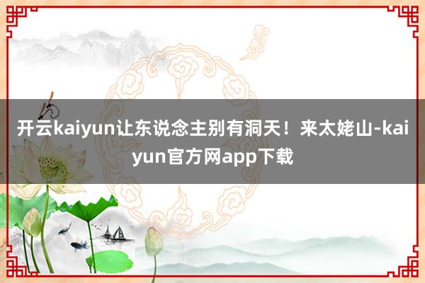 开云kaiyun让东说念主别有洞天！来太姥山-kaiyun官方网app下载