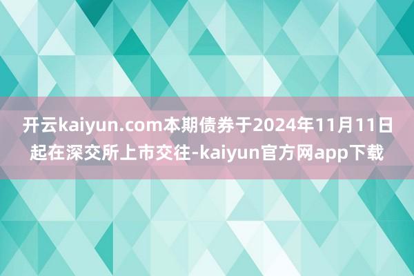 开云kaiyun.com本期债券于2024年11月11日起在深交所上市交往-kaiyun官方网app下载