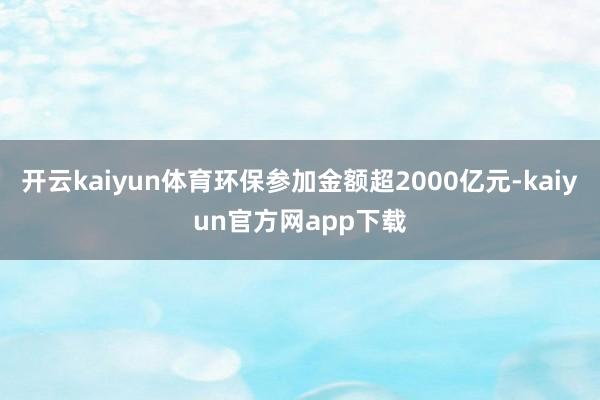 开云kaiyun体育环保参加金额超2000亿元-kaiyun官方网app下载