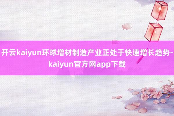 开云kaiyun环球增材制造产业正处于快速增长趋势-kaiyun官方网app下载