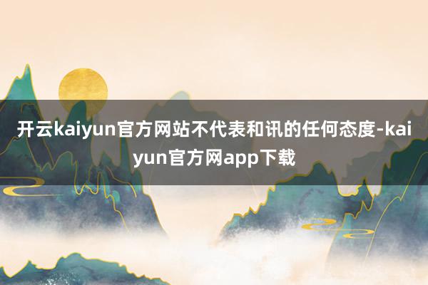 开云kaiyun官方网站不代表和讯的任何态度-kaiyun官方网app下载