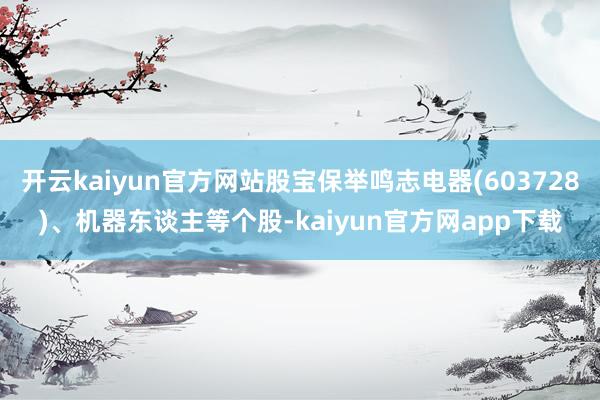 开云kaiyun官方网站股宝保举鸣志电器(603728)、机器东谈主等个股-kaiyun官方网app下载