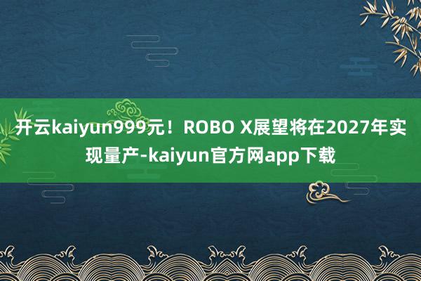 开云kaiyun999元！ROBO X展望将在2027年实现量产-kaiyun官方网app下载