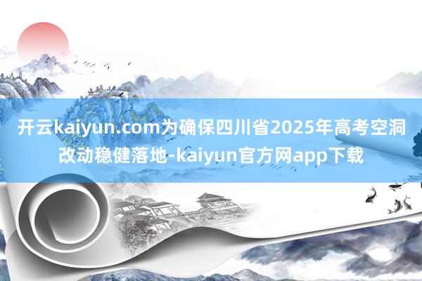 开云kaiyun.com为确保四川省2025年高考空洞改动稳健落地-kaiyun官方网app下载