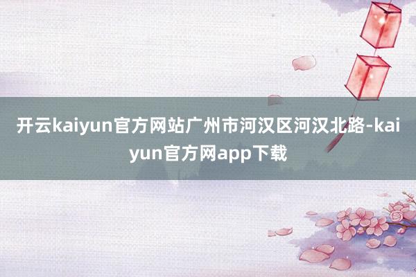 开云kaiyun官方网站广州市河汉区河汉北路-kaiyun官方网app下载