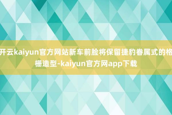 开云kaiyun官方网站新车前脸将保留捷豹眷属式的格栅造型-kaiyun官方网app下载