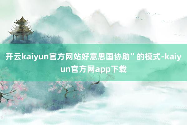 开云kaiyun官方网站好意思国协助”的模式-kaiyun官方网app下载