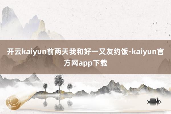 开云kaiyun前两天我和好一又友约饭-kaiyun官方网app下载