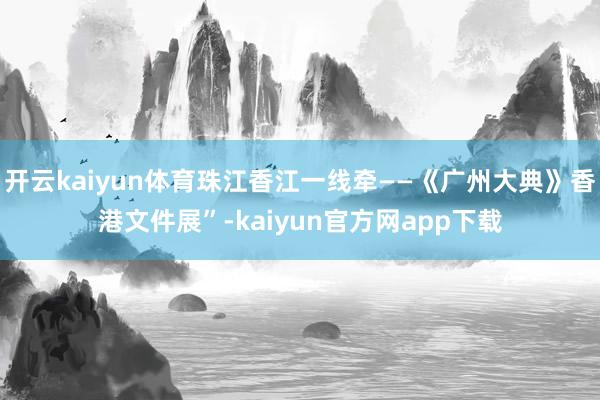 开云kaiyun体育珠江香江一线牵——《广州大典》香港文件展”-kaiyun官方网app下载