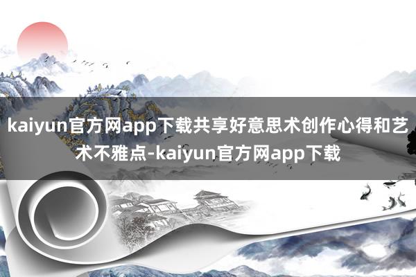 kaiyun官方网app下载共享好意思术创作心得和艺术不雅点-kaiyun官方网app下载