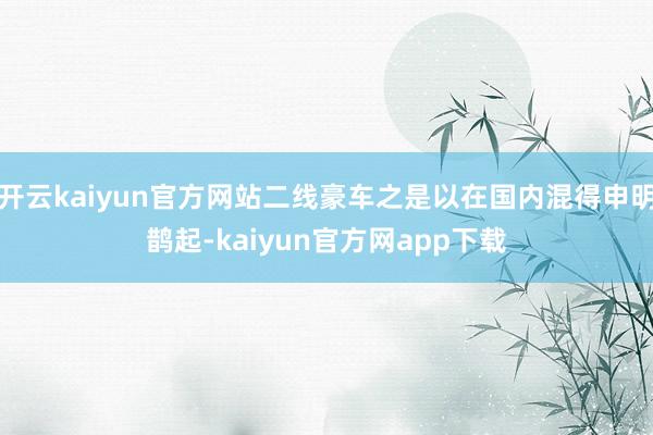 开云kaiyun官方网站二线豪车之是以在国内混得申明鹊起-kaiyun官方网app下载