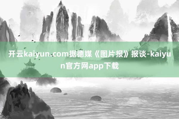 开云kaiyun.com据德媒《图片报》报谈-kaiyun官方网app下载