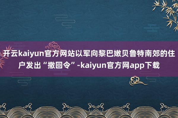 开云kaiyun官方网站以军向黎巴嫩贝鲁特南郊的住户发出“撤回令”-kaiyun官方网app下载