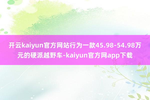 开云kaiyun官方网站行为一款45.98-54.98万元的硬派越野车-kaiyun官方网app下载