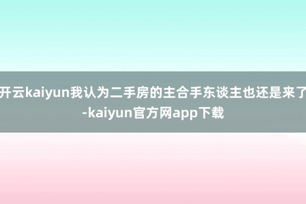 开云kaiyun我认为二手房的主合手东谈主也还是来了-kaiyun官方网app下载