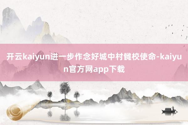 开云kaiyun进一步作念好城中村雠校使命-kaiyun官方网app下载