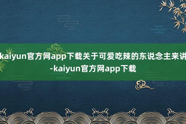 kaiyun官方网app下载关于可爱吃辣的东说念主来讲-kaiyun官方网app下载