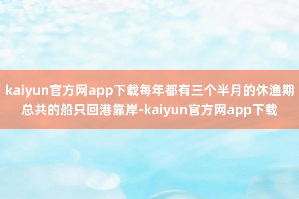 kaiyun官方网app下载每年都有三个半月的休渔期总共的船只回港靠岸-kaiyun官方网app下载