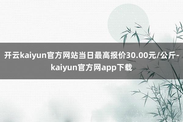 开云kaiyun官方网站当日最高报价30.00元/公斤-kaiyun官方网app下载