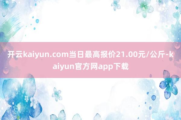 开云kaiyun.com当日最高报价21.00元/公斤-kaiyun官方网app下载